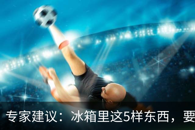 专家建议：冰箱里这5样东西，要尽快扔掉，尤其是第四种，很多人还不知道！