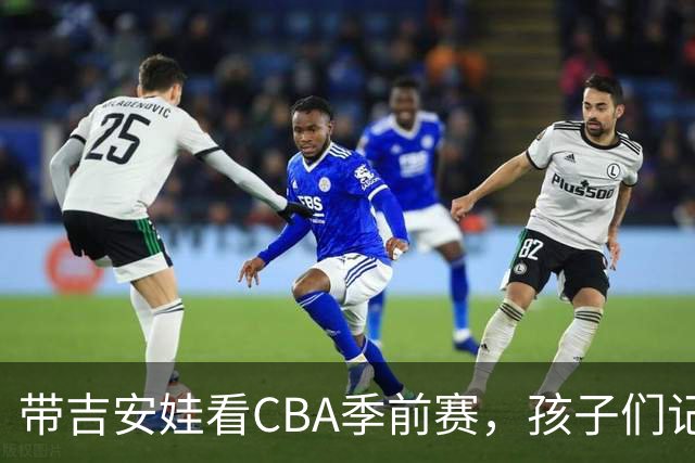 带吉安娃看CBA季前赛，孩子们记住的不是比分是球员离我这么近