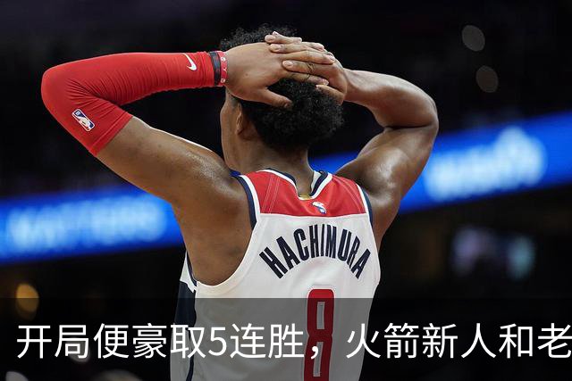 开局便豪取5连胜，火箭新人和老将的状态看起来都相当不错？
