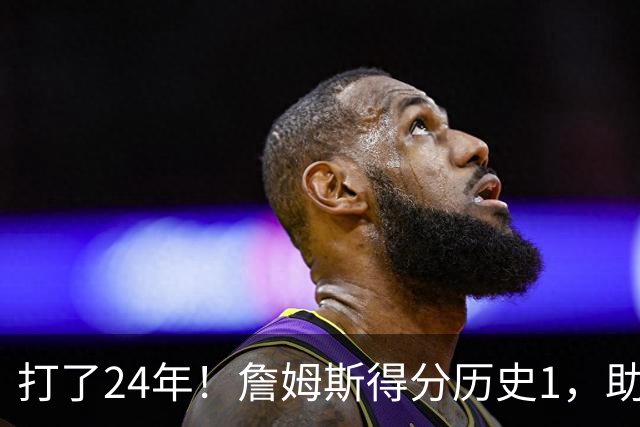 打了24年！詹姆斯得分历史1，助攻历史第4，那篮板盖帽和抢断呢？