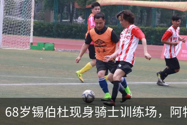68岁锡伯杜现身骑士训练场，阿特金森只想要他一句反馈